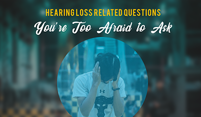 Hearing Loss Related Questions You Are Too Afraid To Ask
